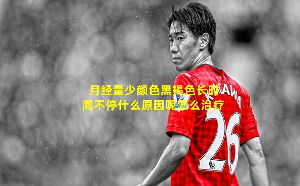 月经量少颜色黑褐色长时间不停什么原因呢怎么治疗