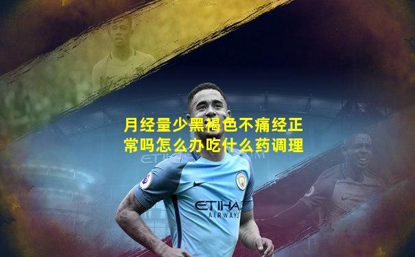 月经量少黑褐色不痛经正常吗怎么办吃什么药调理