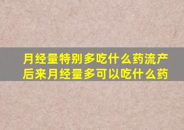 月经量特别多吃什么药流产后来月经量多可以吃什么药