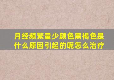 月经频繁量少颜色黑褐色是什么原因引起的呢怎么治疗
