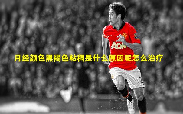 月经颜色黑褐色粘稠是什么原因呢怎么治疗