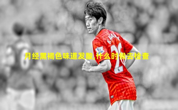 月经黑褐色味道发酸,什么时候去检查