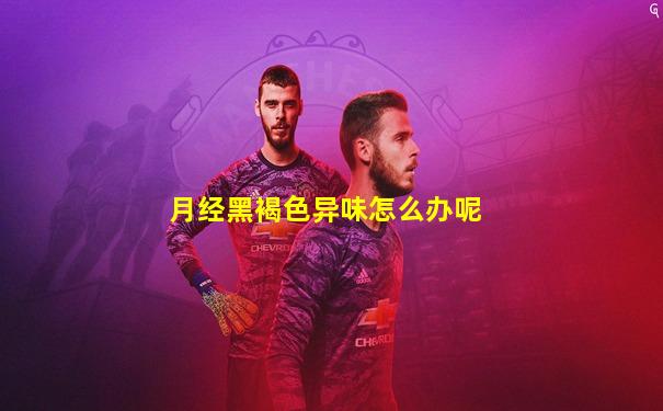 月经黑褐色异味怎么办呢