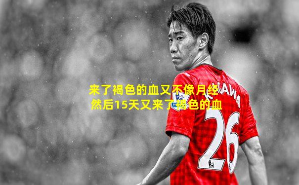来了褐色的血又不像月经然后15天又来了褐色的血