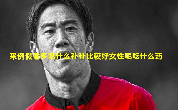 来例假量多吃什么补补比较好女性呢吃什么药