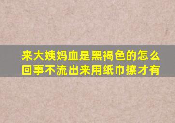 来大姨妈血是黑褐色的怎么回事不流出来用纸巾擦才有