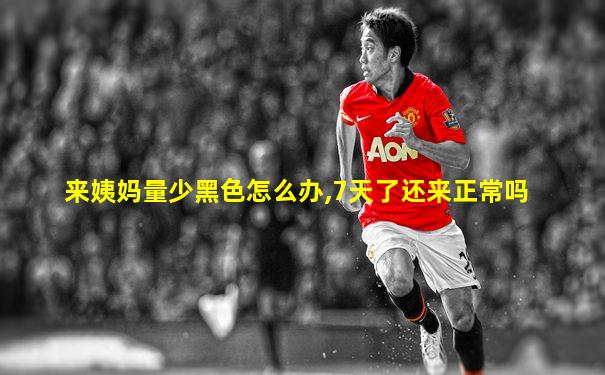 来姨妈量少黑色怎么办,7天了还来正常吗