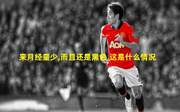 来月经量少,而且还是黑色,这是什么情况