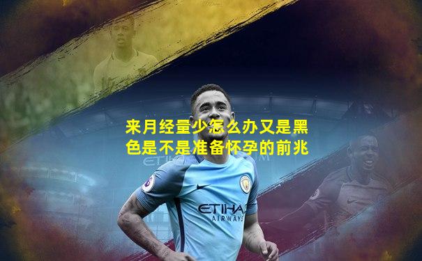 来月经量少怎么办又是黑色是不是准备怀孕的前兆
