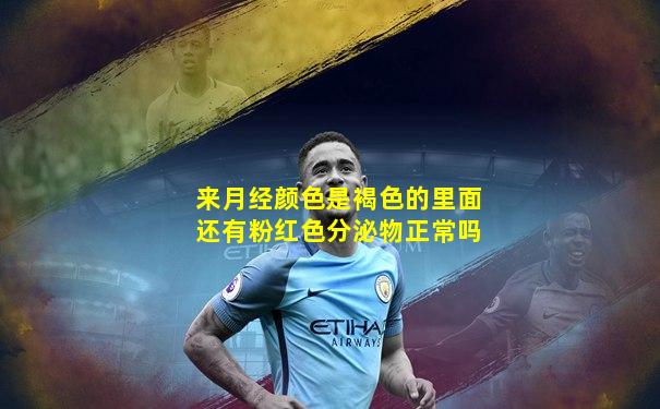 来月经颜色是褐色的里面还有粉红色分泌物正常吗