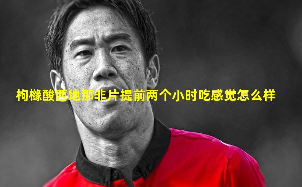 枸橼酸西地那非片提前两个小时吃感觉怎么样