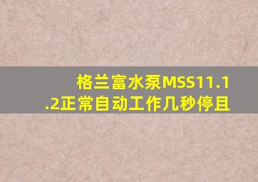 格兰富水泵MSS11.1.2正常自动工作几秒停且