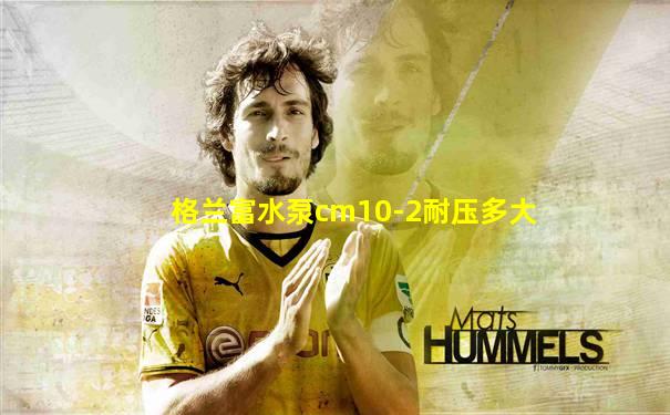 格兰富水泵cm10-2耐压多大