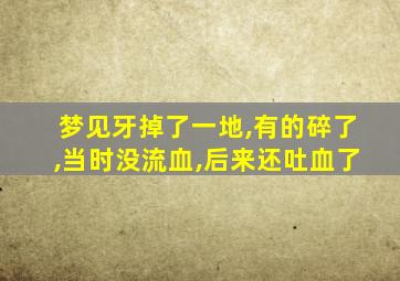 梦见牙掉了一地,有的碎了,当时没流血,后来还吐血了