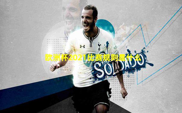 欧洲杯2021比赛规则是什么