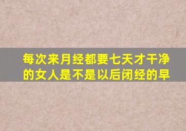 每次来月经都要七天才干净的女人是不是以后闭经的早