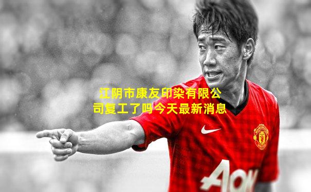 江阴市康友印染有限公司复工了吗今天最新消息