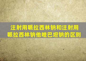 注射用哌拉西林钠和注射用哌拉西林钠他唑巴坦钠的区别