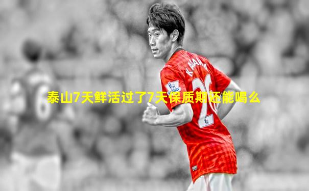 泰山7天鲜活过了7天保质期还能喝么