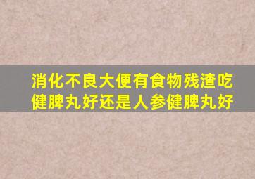 消化不良大便有食物残渣吃健脾丸好还是人参健脾丸好