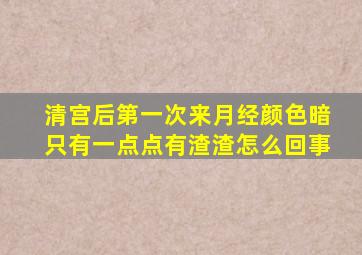 清宫后第一次来月经颜色暗只有一点点有渣渣怎么回事