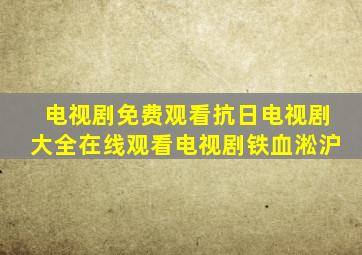 电视剧免费观看抗日电视剧大全在线观看电视剧铁血淞沪