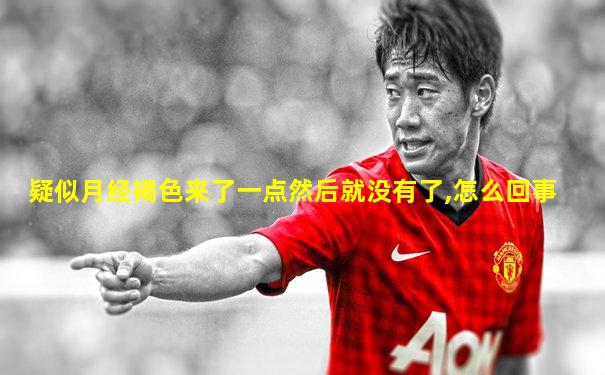 疑似月经褐色来了一点然后就没有了,怎么回事