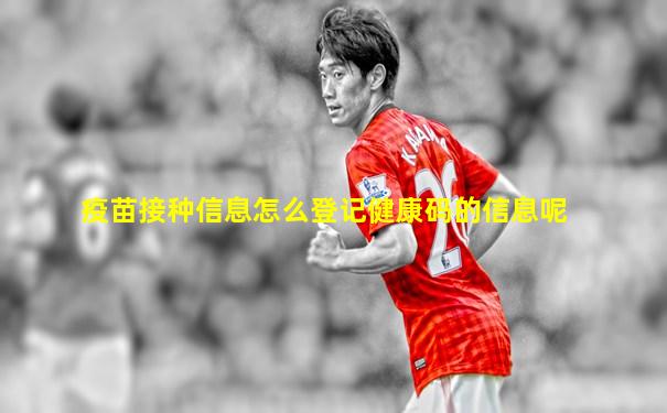 疫苗接种信息怎么登记健康码的信息呢