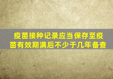 疫苗接种记录应当保存至疫苗有效期满后不少于几年备查