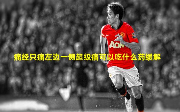 痛经只痛左边一侧超级痛可以吃什么药缓解