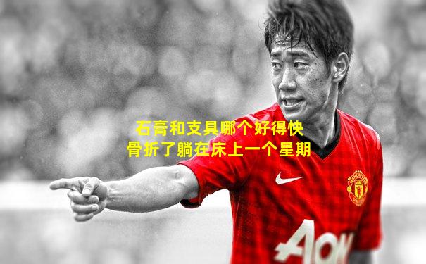 石膏和支具哪个好得快骨折了躺在床上一个星期