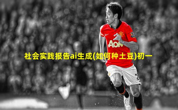 社会实践报告ai生成(如何种土豆)初一