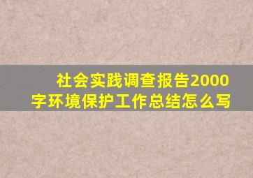 社会实践调查报告2000字环境保护工作总结怎么写