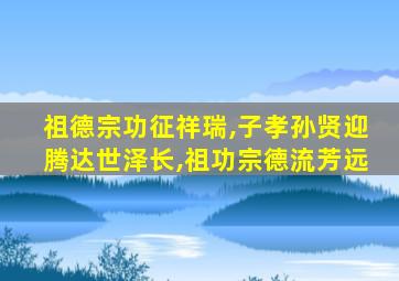 祖德宗功征祥瑞,子孝孙贤迎腾达世泽长,祖功宗德流芳远