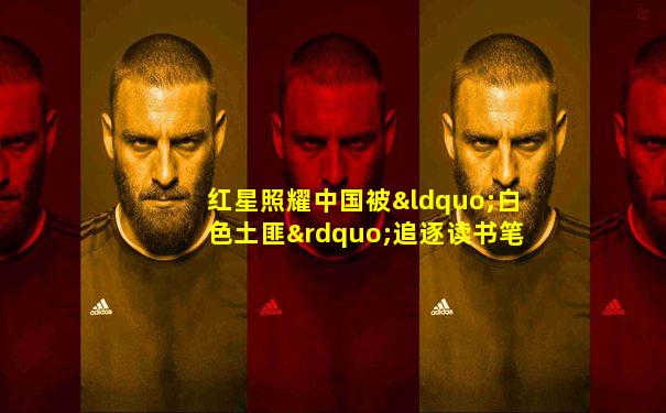红星照耀中国被“白色土匪”追逐读书笔记