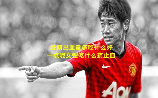 经期出血量多吃什么好一点呢女性吃什么药止血