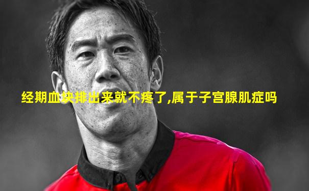 经期血块排出来就不疼了,属于子宫腺肌症吗