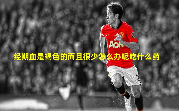 经期血是褐色的而且很少怎么办呢吃什么药