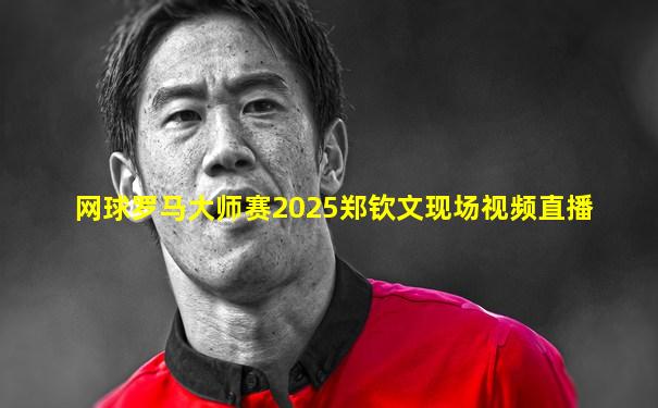 网球罗马大师赛2025郑钦文现场视频直播