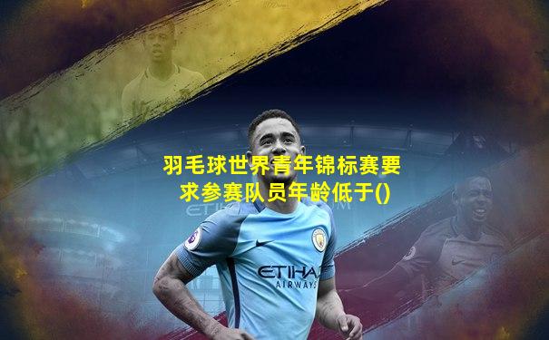羽毛球世界青年锦标赛要求参赛队员年龄低于()
