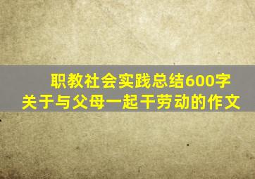 职教社会实践总结600字关于与父母一起干劳动的作文