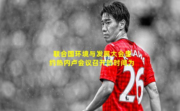 联合国环境与发展大会里约热内卢会议召开的时间为