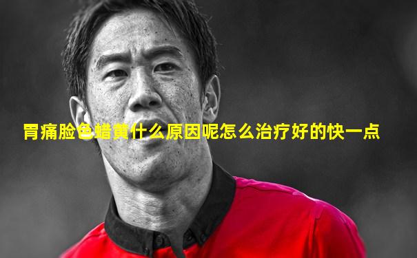 胃痛脸色蜡黄什么原因呢怎么治疗好的快一点