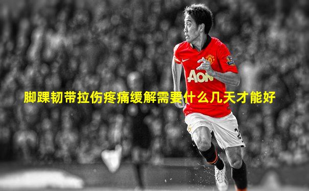 脚踝韧带拉伤疼痛缓解需要什么几天才能好