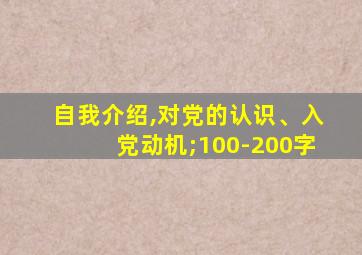 自我介绍,对党的认识、入党动机;100-200字