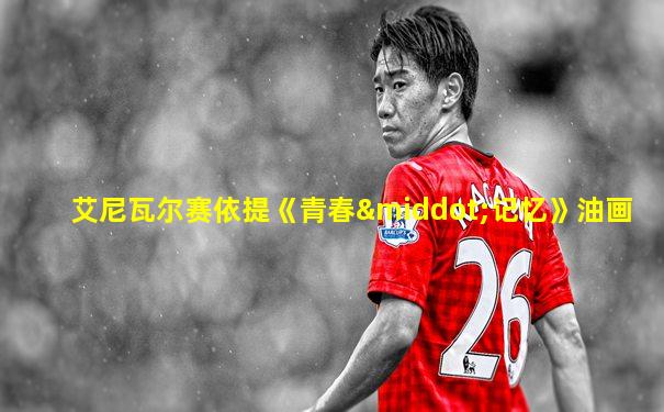 艾尼瓦尔赛依提《青春·记忆》油画