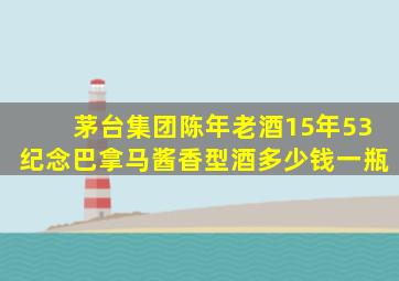 茅台集团陈年老酒15年53纪念巴拿马酱香型酒多少钱一瓶