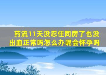 药流11天没忍住同房了也没出血正常吗怎么办呢会怀孕吗