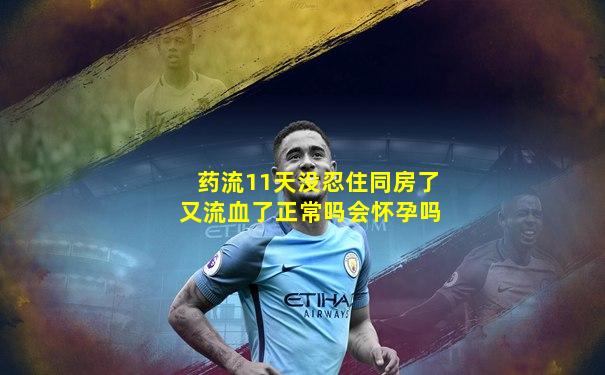 药流11天没忍住同房了又流血了正常吗会怀孕吗