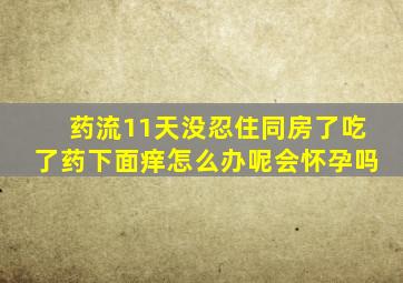 药流11天没忍住同房了吃了药下面痒怎么办呢会怀孕吗